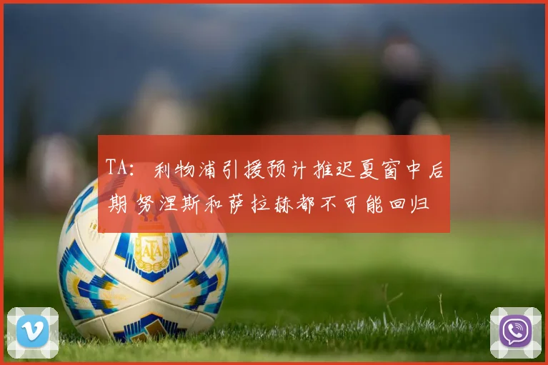 TA：利物浦引援预计推迟夏窗中后期 努涅斯和萨拉赫都不可能回归