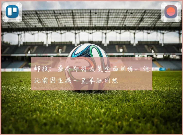 邮报：桑乔即将恢复全面训练，他此前因生病一直单独训练